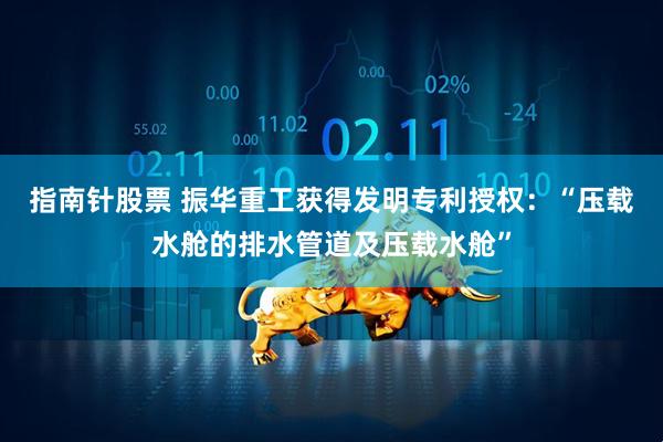 指南针股票 振华重工获得发明专利授权：“压载水舱的排水管道及压载水舱”