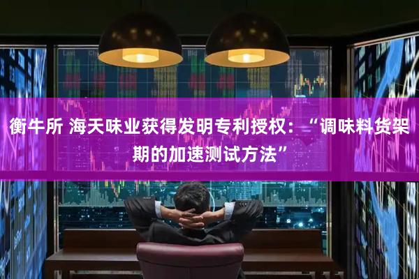 衡牛所 海天味业获得发明专利授权：“调味料货架期的加速测试方法”