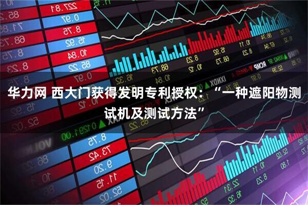 华力网 西大门获得发明专利授权：“一种遮阳物测试机及测试方法”