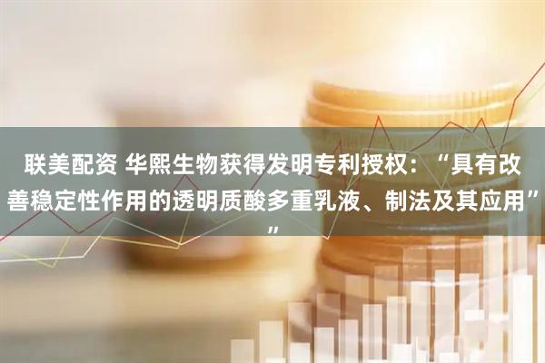 联美配资 华熙生物获得发明专利授权：“具有改善稳定性作用的透明质酸多重乳液、制法及其应用”