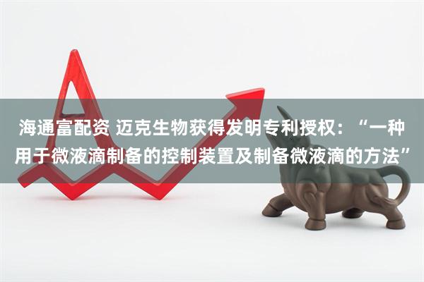 海通富配资 迈克生物获得发明专利授权：“一种用于微液滴制备的控制装置及制备微液滴的方法”