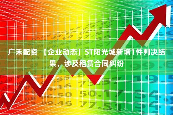 广禾配资 【企业动态】ST阳光城新增1件判决结果，涉及租赁合同纠纷
