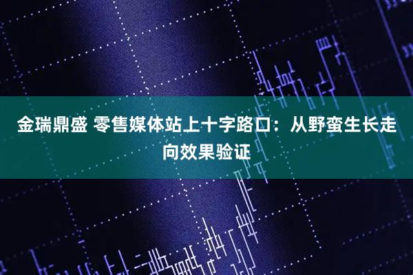 金瑞鼎盛 零售媒体站上十字路口：从野蛮生长走向效果验证