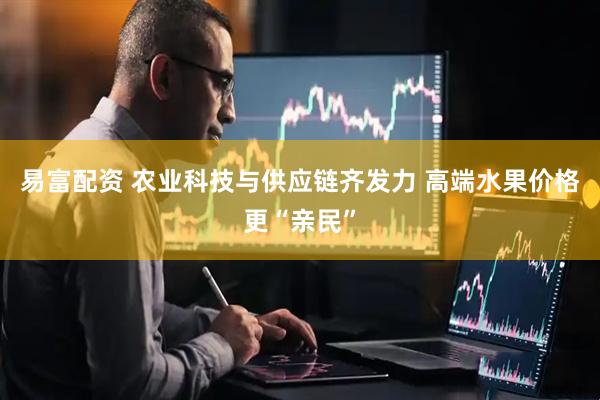 易富配资 农业科技与供应链齐发力 高端水果价格更“亲民”