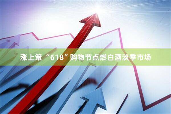 涨上策 “618”购物节点燃白酒淡季市场