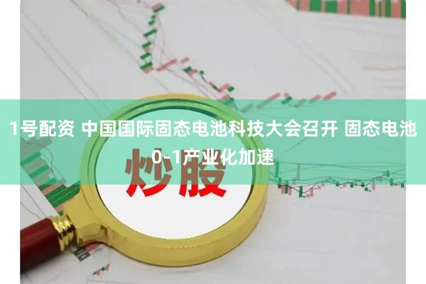 1号配资 中国国际固态电池科技大会召开 固态电池0-1产业化加速