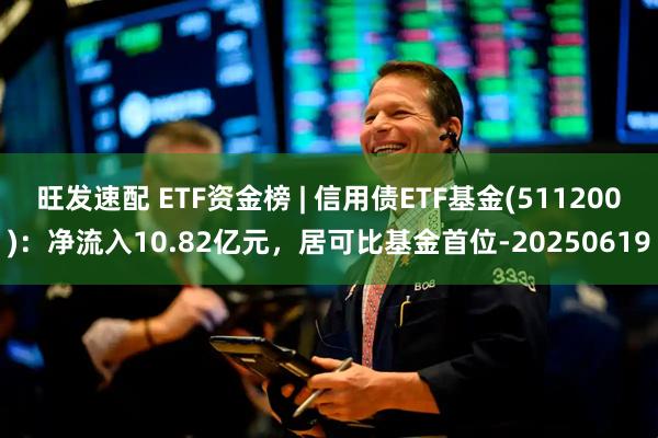 旺发速配 ETF资金榜 | 信用债ETF基金(511200)：净流入10.82亿元，居可比基金首位-20250619