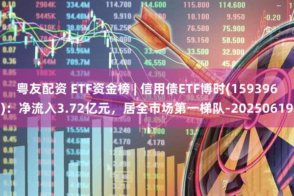 粤友配资 ETF资金榜 | 信用债ETF博时(159396)：净流入3.72亿元，居全市场第一梯队-20250619