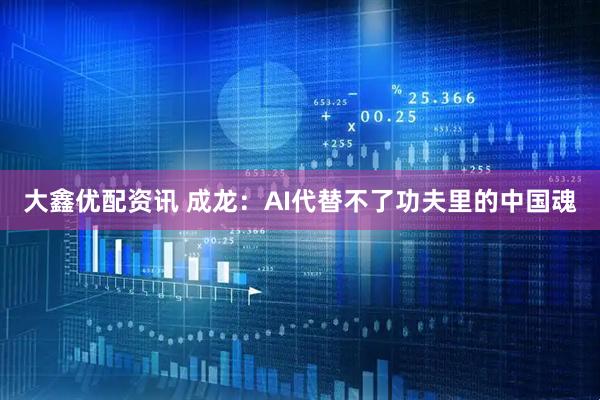 大鑫优配资讯 成龙：AI代替不了功夫里的中国魂
