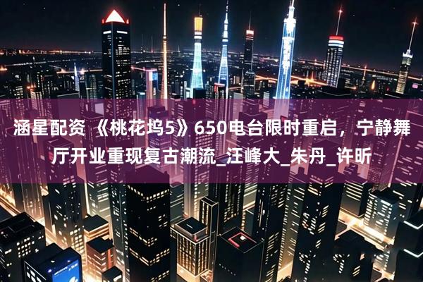 涵星配资 《桃花坞5》650电台限时重启，宁静舞厅开业重现复古潮流_汪峰大_朱丹_许昕