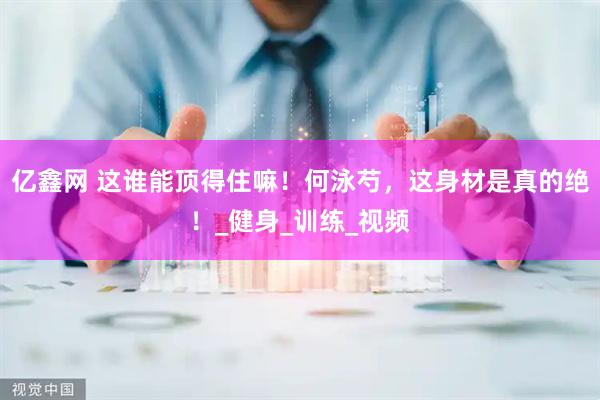 亿鑫网 这谁能顶得住嘛！何泳芍，这身材是真的绝！_健身_训练_视频