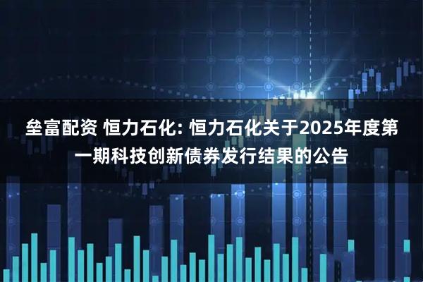 垒富配资 恒力石化: 恒力石化关于2025年度第一期科技创新债券发行结果的公告