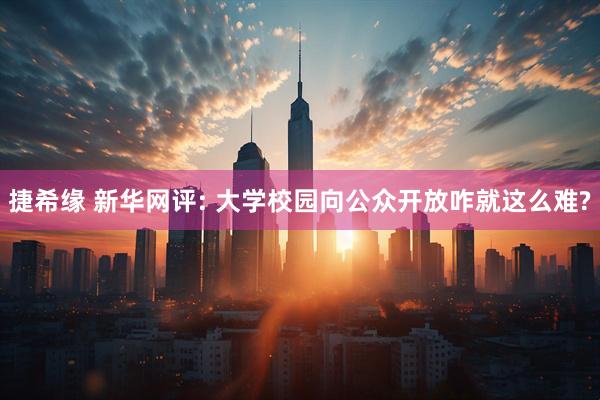捷希缘 新华网评: 大学校园向公众开放咋就这么难?