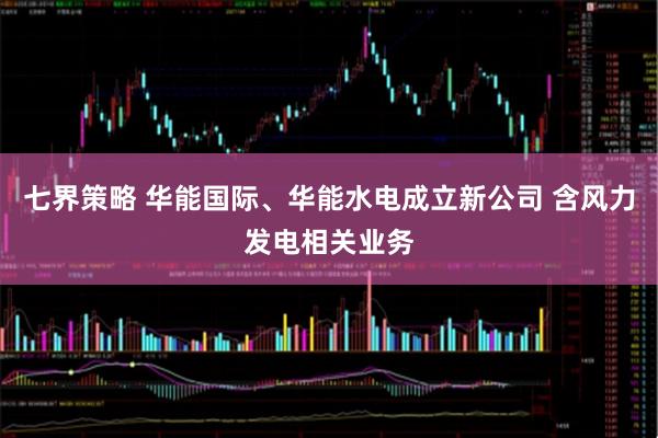 七界策略 华能国际、华能水电成立新公司 含风力发电相关业务