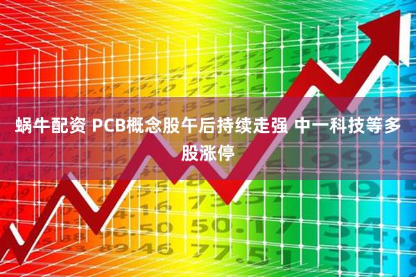 蜗牛配资 PCB概念股午后持续走强 中一科技等多股涨停