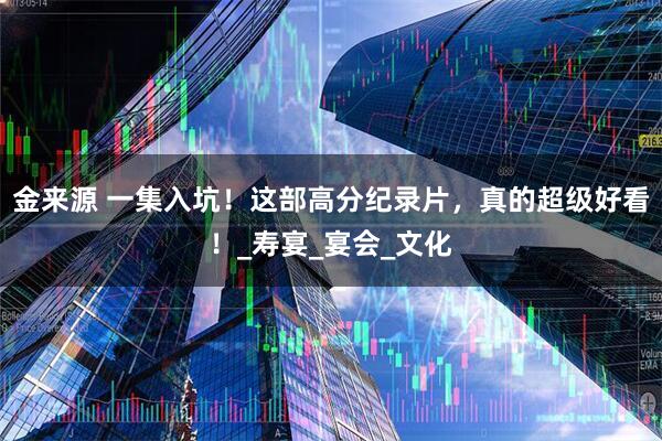 金来源 一集入坑！这部高分纪录片，真的超级好看！_寿宴_宴会_文化