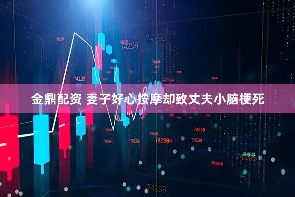 金鼎配资 妻子好心按摩却致丈夫小脑梗死