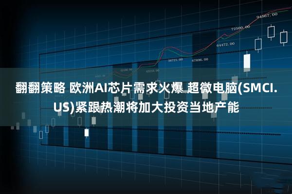 翻翻策略 欧洲AI芯片需求火爆 超微电脑(SMCI.US)紧跟热潮将加大投资当地产能