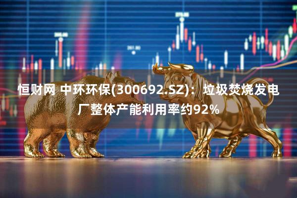 恒财网 中环环保(300692.SZ)：垃圾焚烧发电厂整体产能利用率约92%