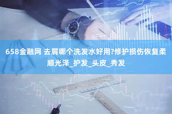658金融网 去屑哪个洗发水好用?修护损伤恢复柔顺光泽_护发_头皮_秀发