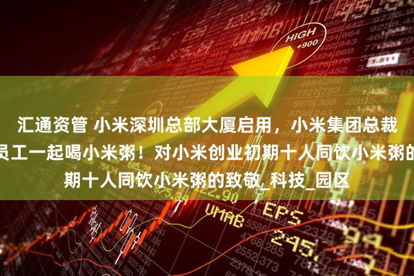 汇通资管 小米深圳总部大厦启用，小米集团总裁卢伟冰等高管与员工一起喝小米粥！对小米创业初期十人同饮小米粥的致敬_科技_园区