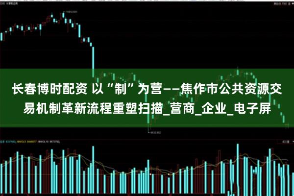 长春博时配资 以“制”为营——焦作市公共资源交易机制革新流程重塑扫描_营商_企业_电子屏