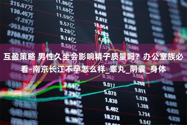 互盈策略 男性久坐会影响精子质量吗？办公室族必看-南京长江不孕怎么样_睾丸_阴囊_身体