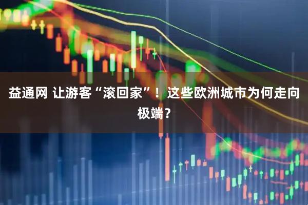 益通网 让游客“滚回家”！这些欧洲城市为何走向极端？