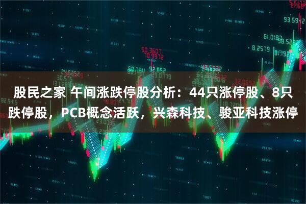 股民之家 午间涨跌停股分析：44只涨停股、8只跌停股，PCB概念活跃，兴森科技、骏亚科技涨停