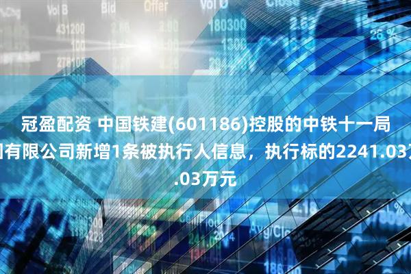冠盈配资 中国铁建(601186)控股的中铁十一局集团有限公司新增1条被执行人信息，执行标的2241.03万元