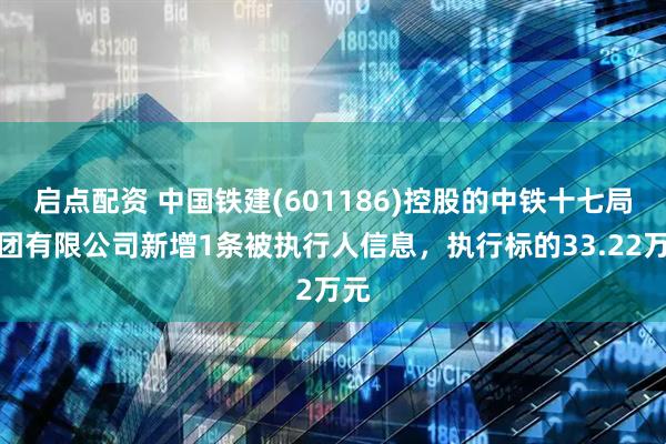 启点配资 中国铁建(601186)控股的中铁十七局集团有限公司新增1条被执行人信息，执行标的33.22万元