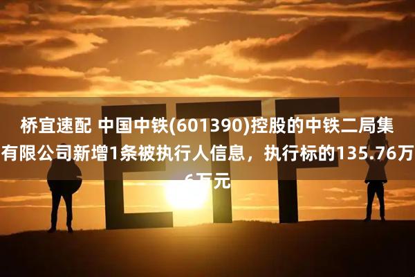 桥宜速配 中国中铁(601390)控股的中铁二局集团有限公司新增1条被执行人信息，执行标的135.76万元