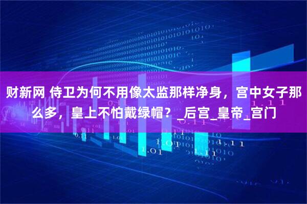 财新网 侍卫为何不用像太监那样净身，宫中女子那么多，皇上不怕戴绿帽？_后宫_皇帝_宫门