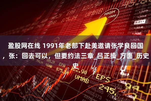 盈股网在线 1991年老部下赴美邀请张学良回国，张：回去可以，但要约法三章_吕正操_方面_历史