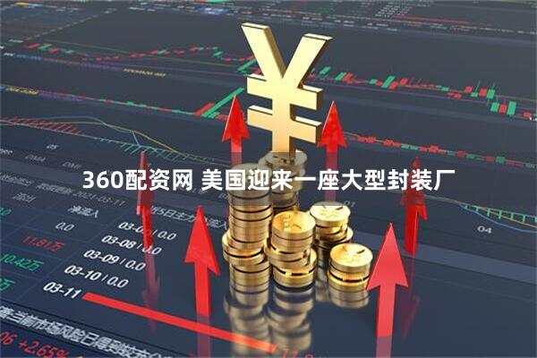 360配资网 美国迎来一座大型封装厂