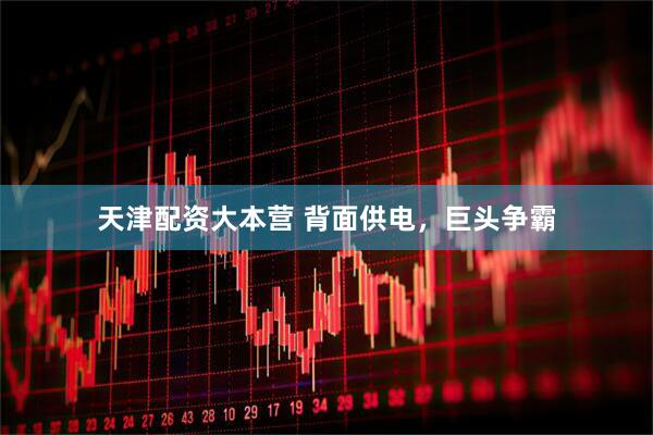 天津配资大本营 背面供电，巨头争霸