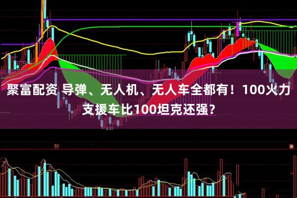 聚富配资 导弹、无人机、无人车全都有！100火力支援车比100坦克还强？