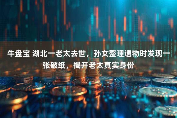 牛盘宝 湖北一老太去世，孙女整理遗物时发现一张破纸，揭开老太真实身份