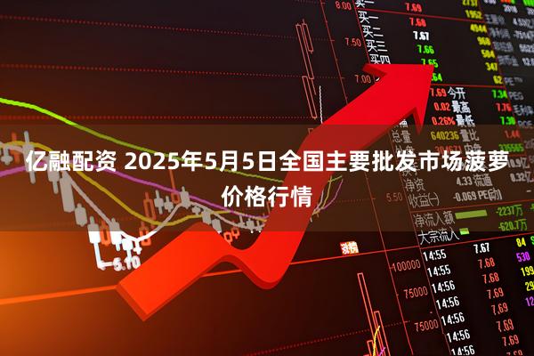 亿融配资 2025年5月5日全国主要批发市场菠萝价格行情
