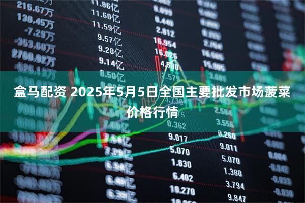 盒马配资 2025年5月5日全国主要批发市场菠菜价格行情