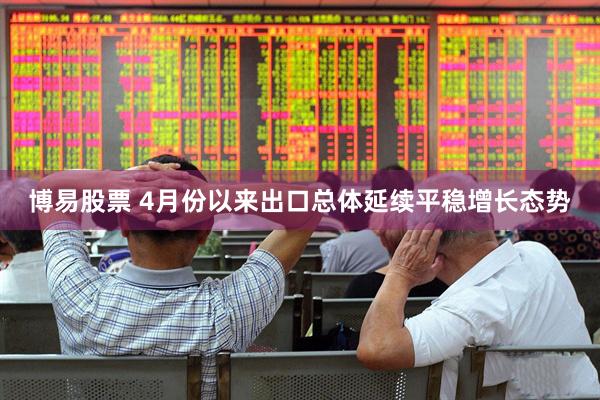 博易股票 4月份以来出口总体延续平稳增长态势
