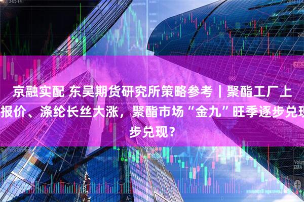 京融实配 东吴期货研究所策略参考｜聚酯工厂上调报价、涤纶长丝大涨，聚酯市场“金九”旺季逐步兑现？