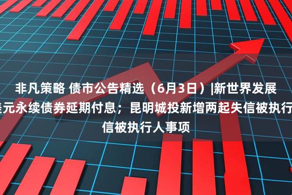 非凡策略 债市公告精选（6月3日）|新世界发展34亿美元永续债券延期付息；昆明城投新增两起失信被执行人事项
