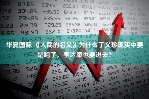 华夏国际 《人民的名义》为什么丁义珍现实中要是跑了，李达康也要进去？