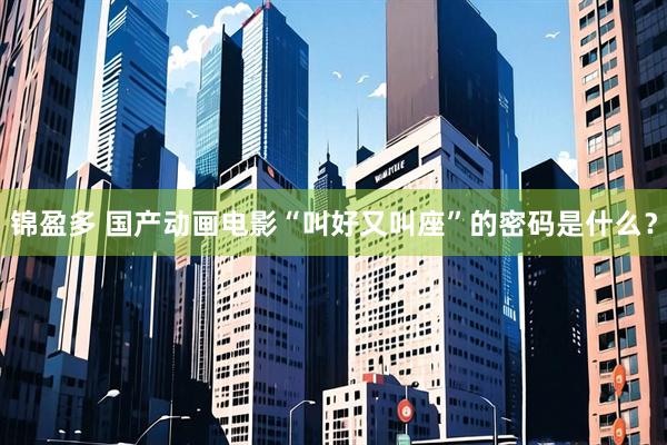 锦盈多 国产动画电影“叫好又叫座”的密码是什么？