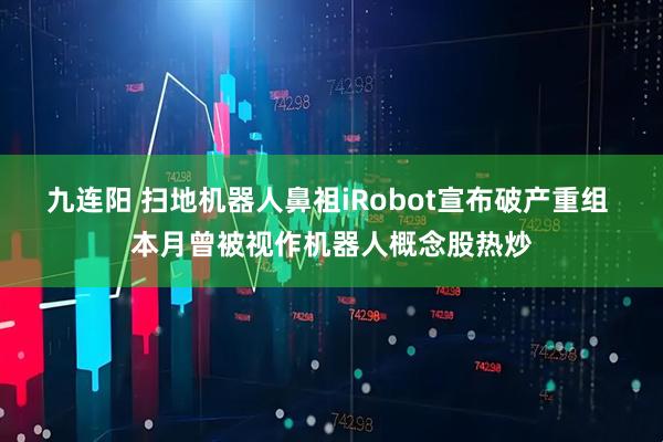 九连阳 扫地机器人鼻祖iRobot宣布破产重组 本月曾被视作机器人概念股热炒