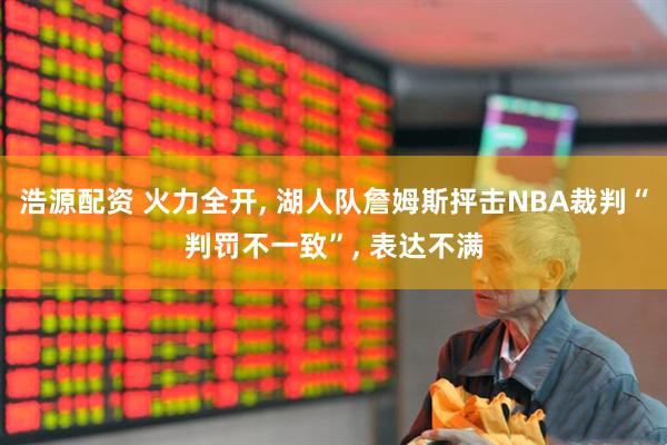 浩源配资 火力全开, 湖人队詹姆斯抨击NBA裁判“判罚不一致”, 表达不满