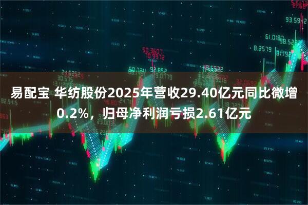 易配宝 华纺股份2025年营收29.40亿元同比微增0.2%，归母净利润亏损2.61亿元