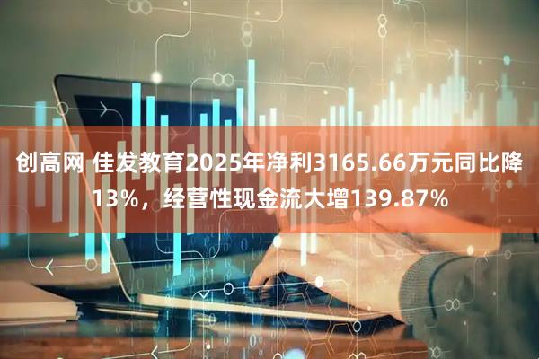 创高网 佳发教育2025年净利3165.66万元同比降13%，经营性现金流大增139.87%