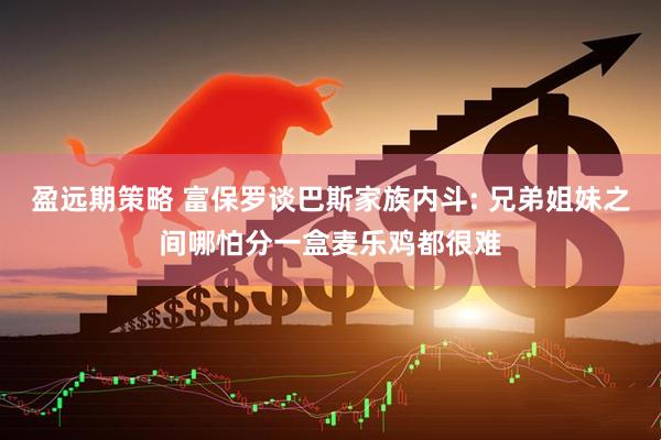 盈远期策略 富保罗谈巴斯家族内斗: 兄弟姐妹之间哪怕分一盒麦乐鸡都很难